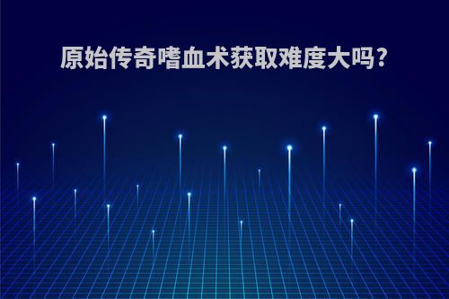 原始传奇嗜血术获取难度大吗?