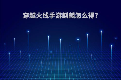 穿越火线手游麒麟怎么得?