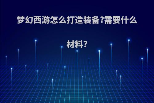 梦幻西游怎么打造装备?需要什么材料?