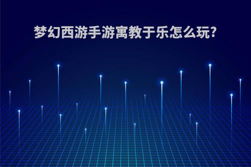 梦幻西游手游寓教于乐怎么玩?