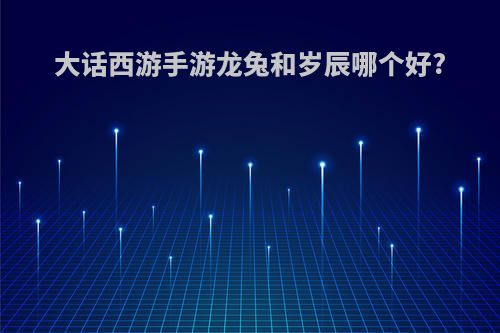 大话西游手游龙兔和岁辰哪个好?