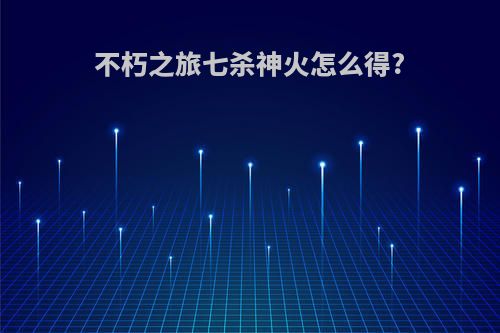 不朽之旅七杀神火怎么得?