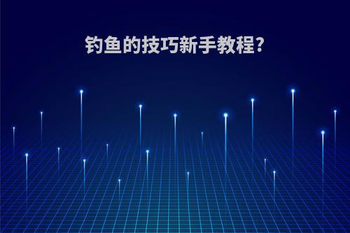 钓鱼的技巧新手教程?