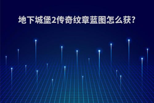 地下城堡2传奇纹章蓝图怎么获?