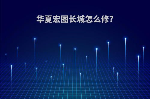 华夏宏图长城怎么修?