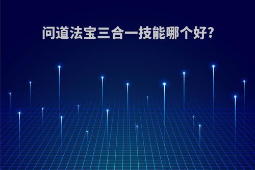 问道法宝三合一技能哪个好?