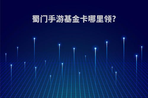 蜀门手游基金卡哪里领?