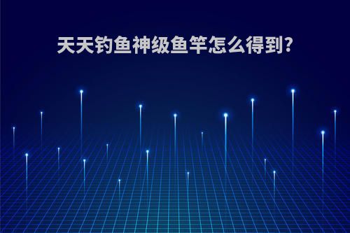天天钓鱼神级鱼竿怎么得到?