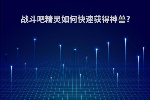 战斗吧精灵如何快速获得神兽?
