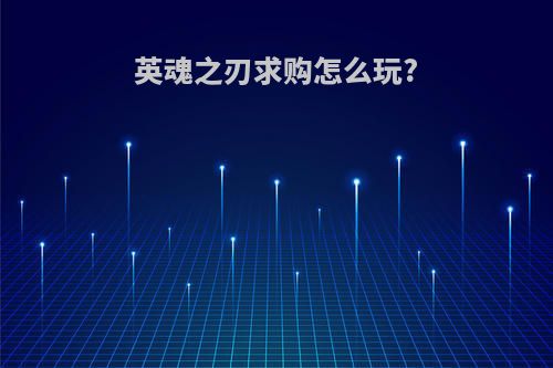 英魂之刃求购怎么玩?