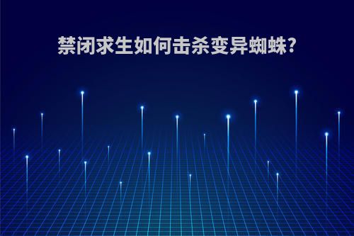 禁闭求生如何击杀变异蜘蛛?