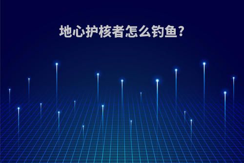 地心护核者怎么钓鱼?