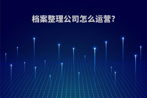 档案整理公司怎么运营?