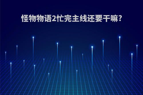 怪物物语2忙完主线还要干嘛?