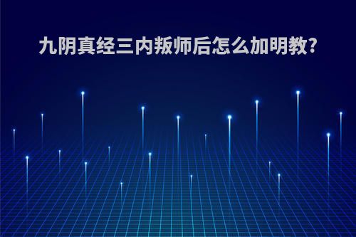 九阴真经三内叛师后怎么加明教?