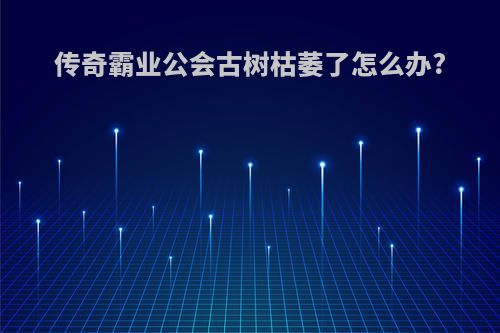 传奇霸业公会古树枯萎了怎么办?