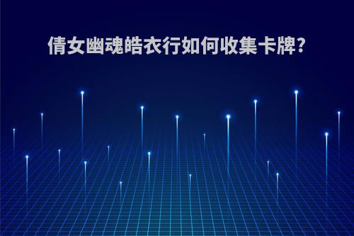 倩女幽魂皓衣行如何收集卡牌?