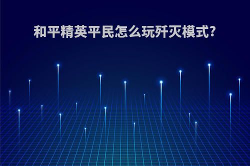 和平精英平民怎么玩歼灭模式?