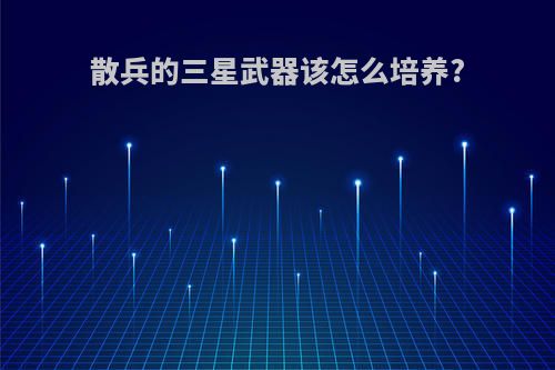 散兵的三星武器该怎么培养?