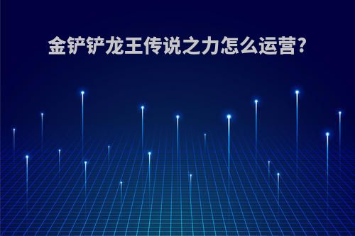 金铲铲龙王传说之力怎么运营?