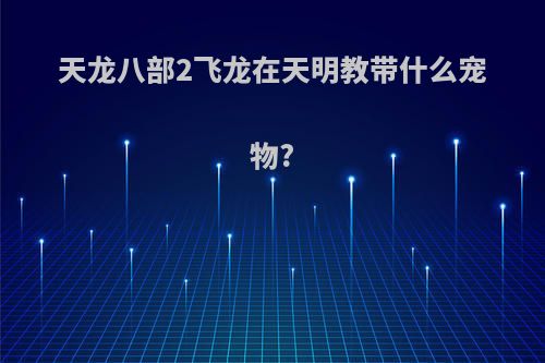 天龙八部2飞龙在天明教带什么宠物?