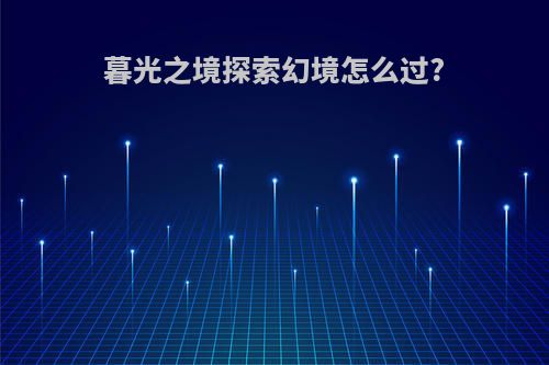 暮光之境探索幻境怎么过?