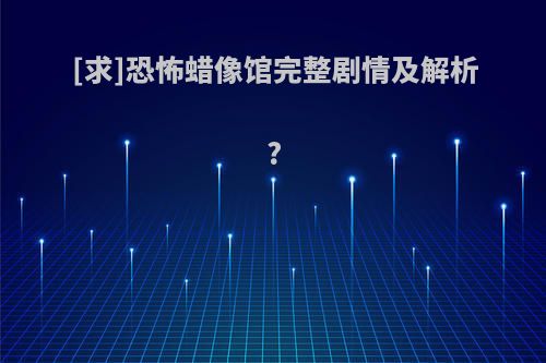 [求]恐怖蜡像馆完整剧情及解析?