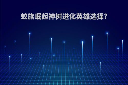 蚁族崛起神树进化英雄选择?
