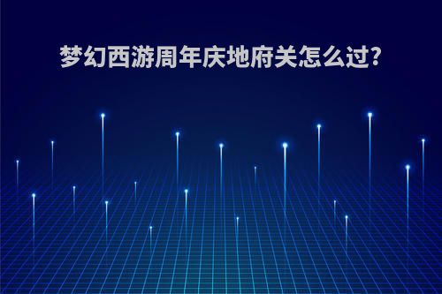 梦幻西游周年庆地府关怎么过?