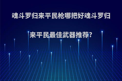 魂斗罗归来平民枪哪把好魂斗罗归来平民最佳武器推荐?