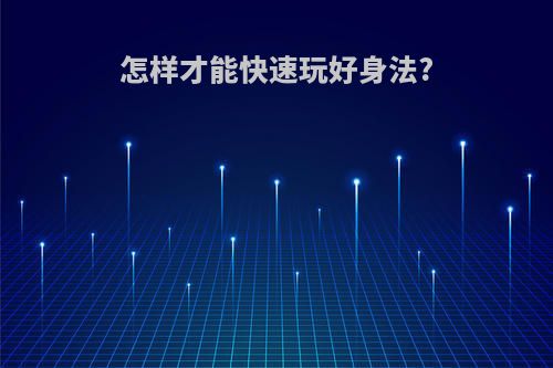 怎样才能快速玩好身法?