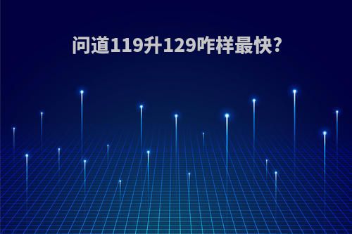 问道119升129咋样最快?
