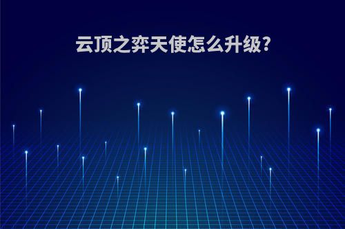 云顶之弈天使怎么升级?