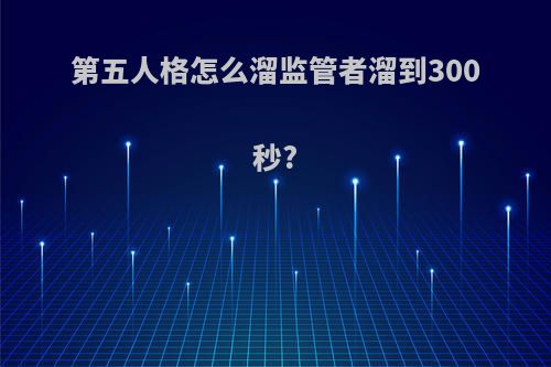 第五人格怎么溜监管者溜到300秒?