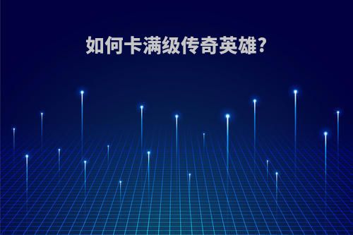 如何卡满级传奇英雄?