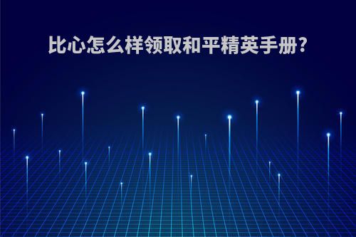 比心怎么样领取和平精英手册?