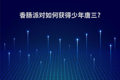 香肠派对如何获得少年唐三?