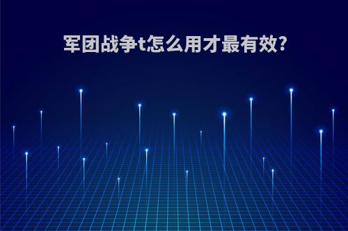 军团战争t怎么用才最有效?