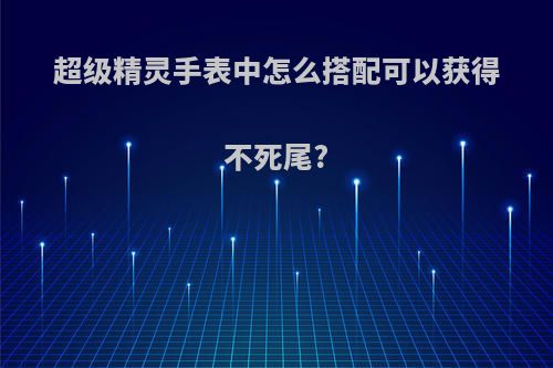 超级精灵手表中怎么搭配可以获得不死尾?
