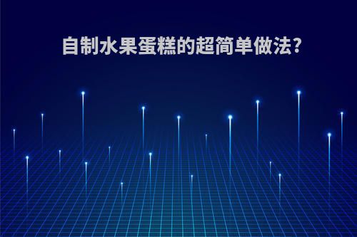 自制水果蛋糕的超简单做法?