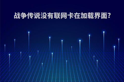 战争传说没有联网卡在加载界面?