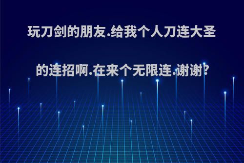 玩刀剑的朋友.给我个人刀连大圣的连招啊.在来个无限连.谢谢?