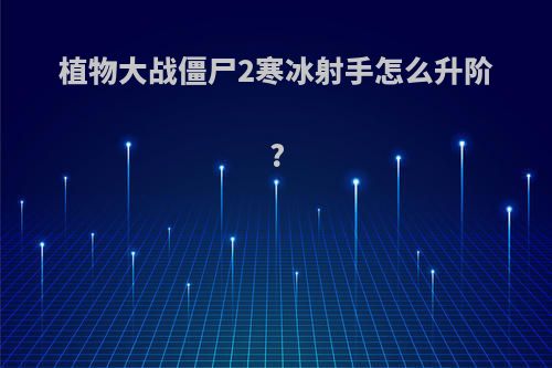 植物大战僵尸2寒冰射手怎么升阶?