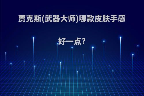 贾克斯(武器大师)哪款皮肤手感好一点?