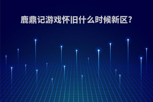 鹿鼎记游戏怀旧什么时候新区?