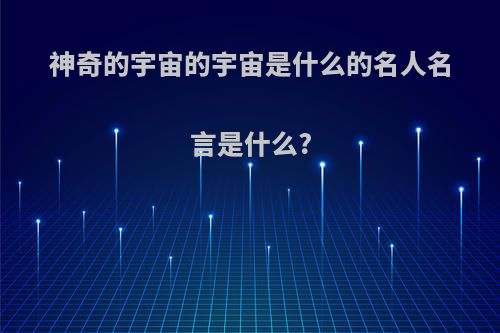 神奇的宇宙的宇宙是什么的名人名言是什么?