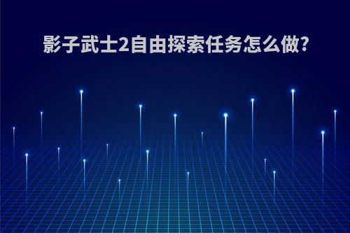 影子武士2自由探索任务怎么做?