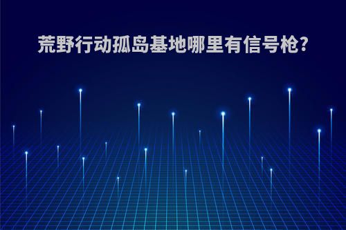 荒野行动孤岛基地哪里有信号枪?