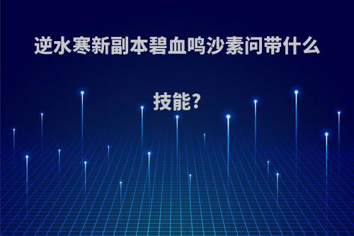 逆水寒新副本碧血鸣沙素问带什么技能?