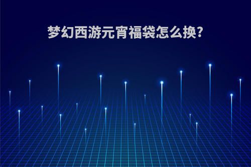 梦幻西游元宵福袋怎么换?